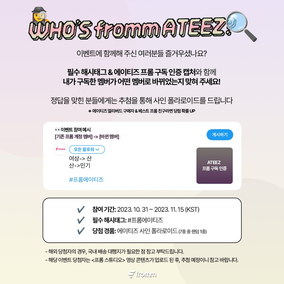 fromm_official's tweet photo. [📢]
<WHO’s fromm ATEEZ?> 참여 이벤트🎁

필수 해시태그 & 에이티즈 프롬 구독 인증 캡처와 함께 내가 구독한 멤버가 어떤 멤버로 바뀌었는지 맞혀 주세요! 추첨을 통해 사인 폴라로이드를 드립니다!

✔️참여 기간: 2023. 10. 31 ~ 2023 11. 15 (KST)
✔️필수해시태그: #프롬에이티즈
✔️당첨 경품: 에이티즈 사인 폴라로이드 (7종 중 랜덤 1종)

이벤트에 참여하고 싶다면?
CLICK HERE>> 🔗https://t.co/4D6rwwBtCN

#ATEEZ #에이티즈
@ATEEZofficial @kqent @ATEEZofficialjp