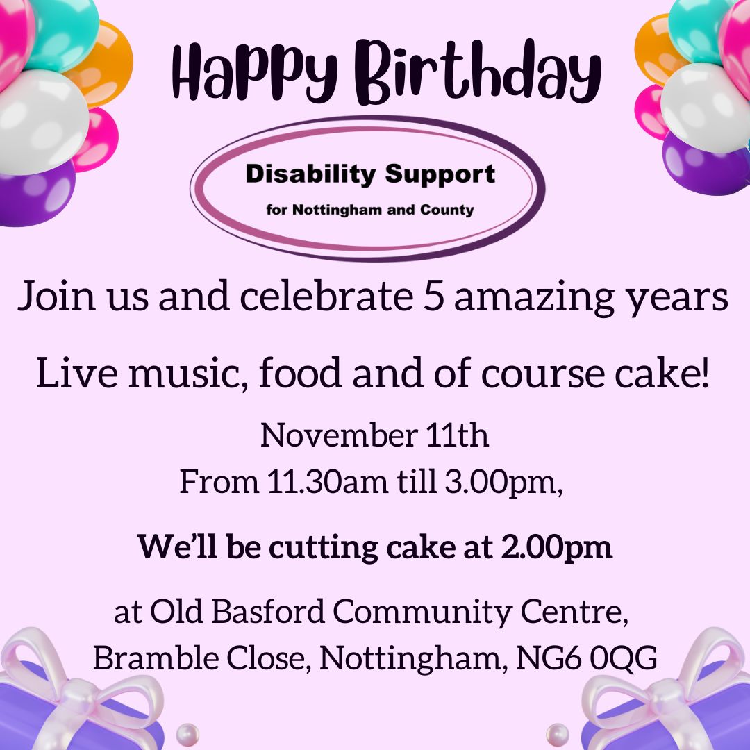 It is officially 5 years that we have been operating as Disability Support! (Since we became independent.)

Join us and celebrate with  live music, food and of course cake!

November 11th From 11.30am till 3.00pm, at Old Basford Community Centre, Bramble Close, NG6 0QG