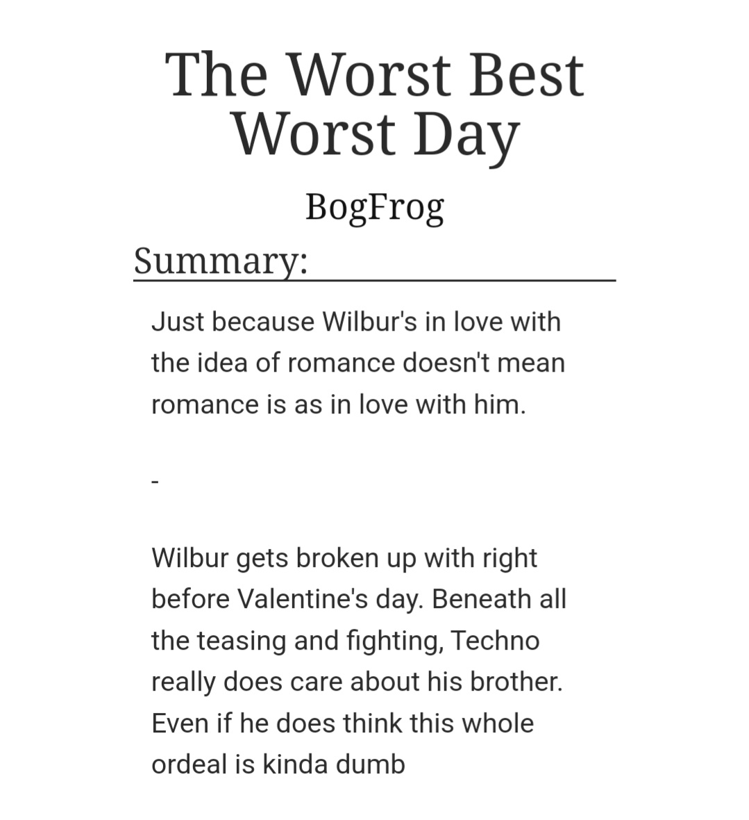 The Worst Best Worst Day
By BogFrog

archiveofourown.org/works/37339072

Twins Wilbur &amp; Techno, Brotherly Bonding, Fluff and Humour, No Angst

Oneshot

Go follow the author @b0g_frog0nalog