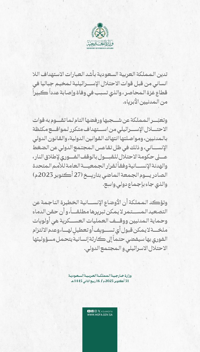 بيان سعودي | تدين المملكة العربية السعودية بأشد العبارات الاستهداف اللا إنساني من قبل 'قوات الاحتلال“ الإسرائيلية لمخيم #جباليا في قطاع #غزة المحاصر، والذي تسبب في وفاة وإصابة عددًا كبيرًا من المدنيين الأبرياء. • كارثة إنسانية يتحمل مسؤوليتها الاحتلال الإسرائيلي والمجتمع الدولي.