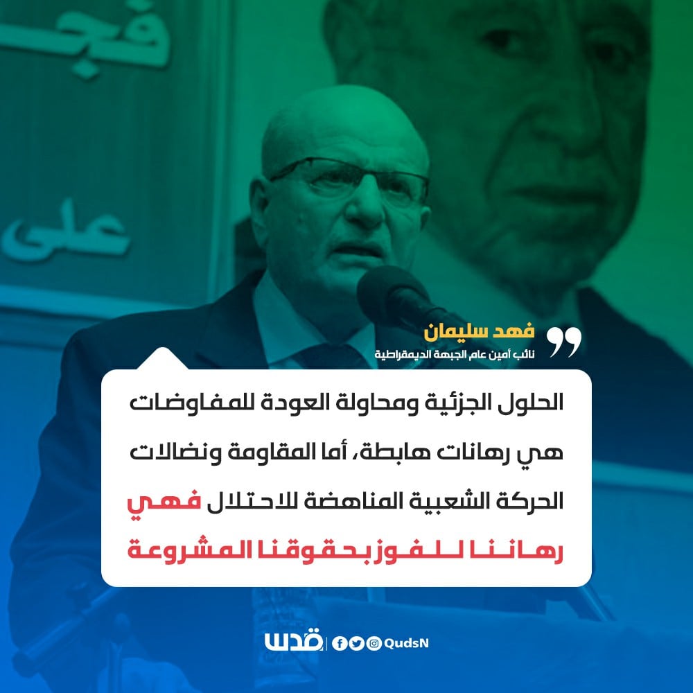 نائب أمين عام الجـــبهة الديمقراطية، فهد سليمان: "الحلول الجزئية ومحاولة العودة للمفاوضات هي رهانات هابطة، أما المـقــاومــة ونضالات الحركة الشعبية المناهضة للاحتلال فهي رهاننا للفوز بحقوقنا المشروعة".