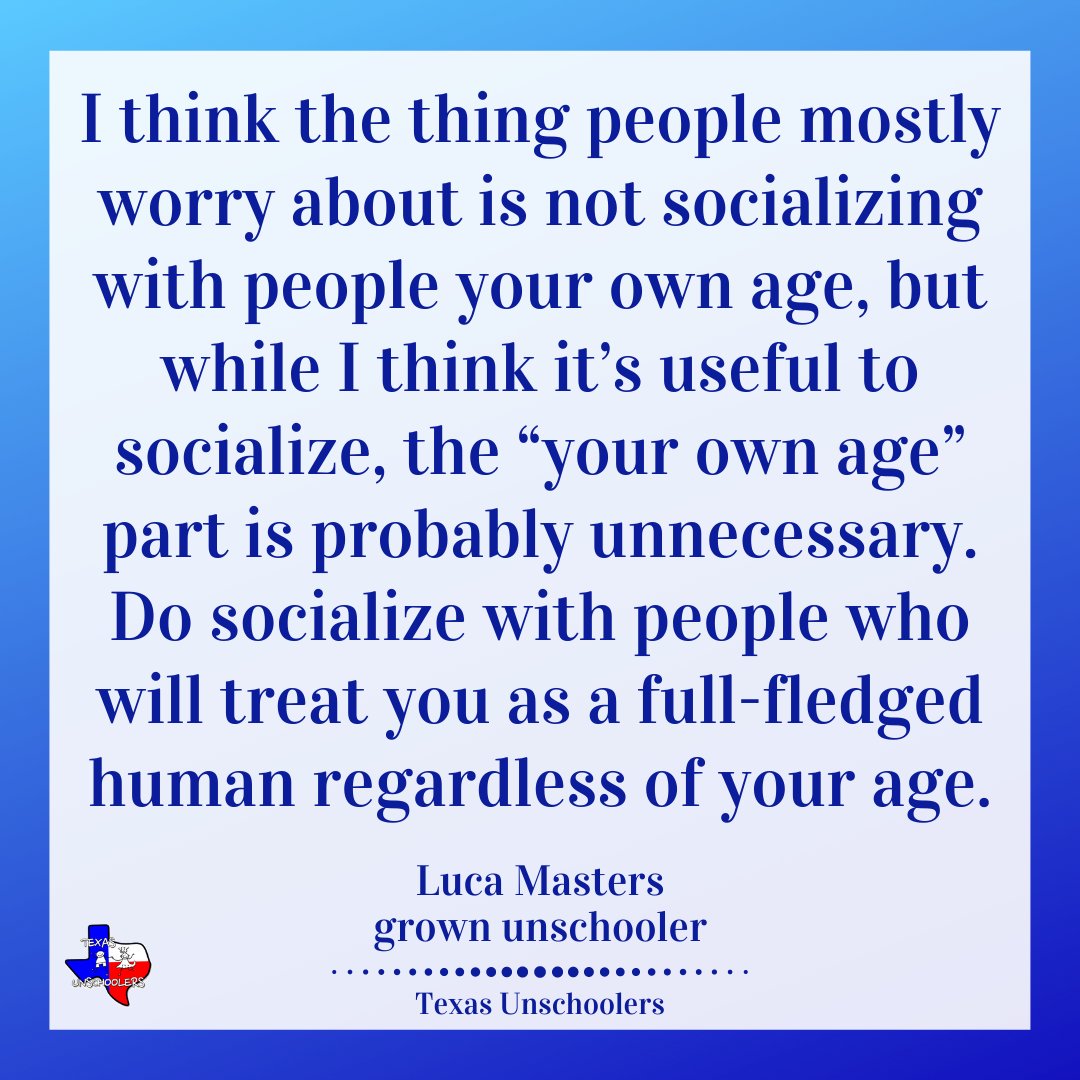 I think it’s useful to socialize, the “your own age” part is probably unnecessary. Do socialize with people who will treat you as a full-fledged human regardless of your age. - Luca Masters

grownunschoolers.com/luca-masters/