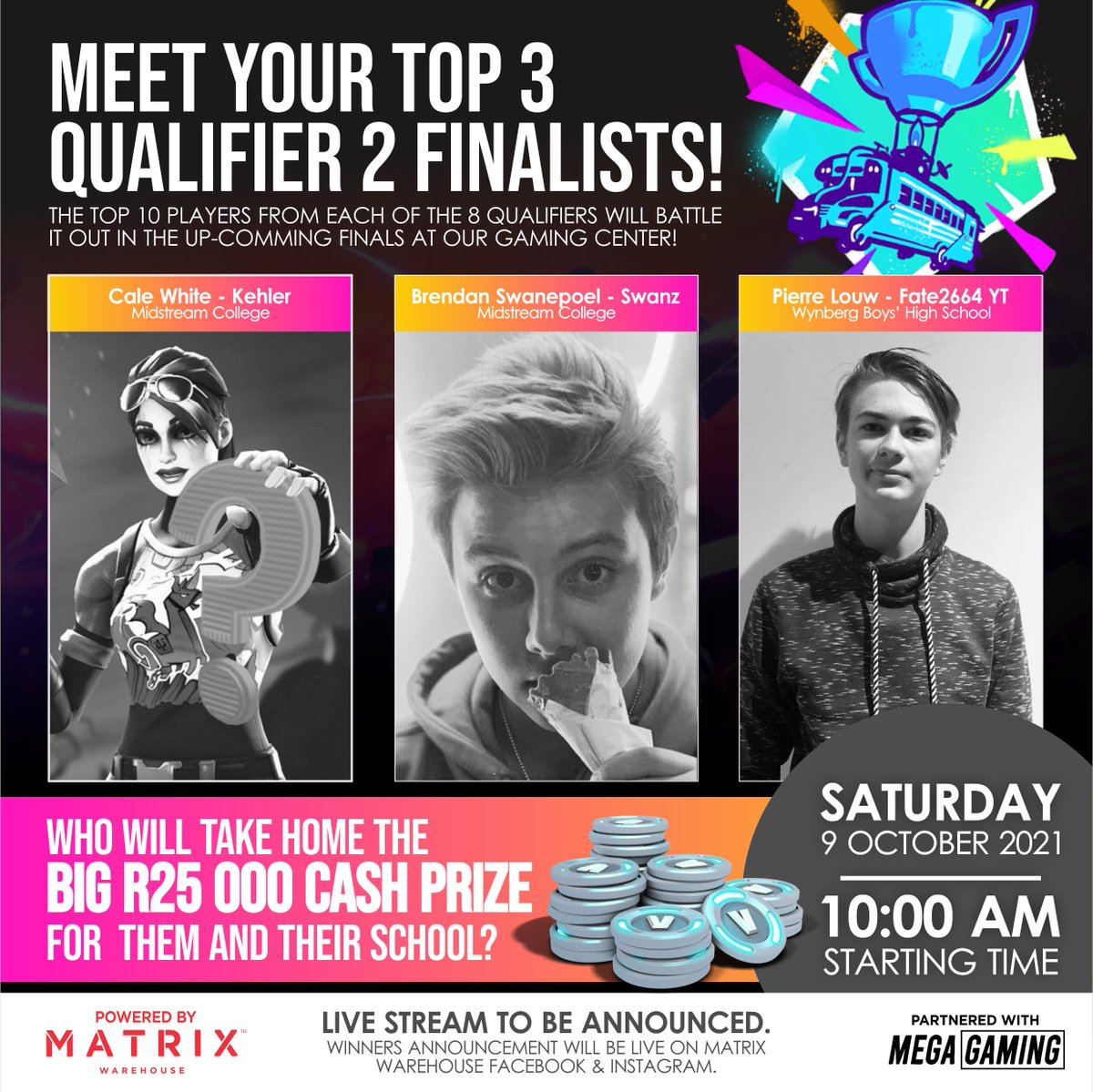 IT'S TIME FOR THE FINALS! 🎉😀

WHERE 80 LUCKY GAMERS stand a chance to compete with a prize pool of R100 000 💸

🔰 Cale White - Kehler | School: <a href="/MidstreamCol/">Midstream College</a>
🔰 Brendan Swanepoel - Swanz | School: <a href="/MidstreamCol/">Midstream College</a>
🔰 Pierre Louw - Fate2664 YT | School: <a href="/WynbergBoysHigh/">Wynberg Boys' High</a> 

(1/2)