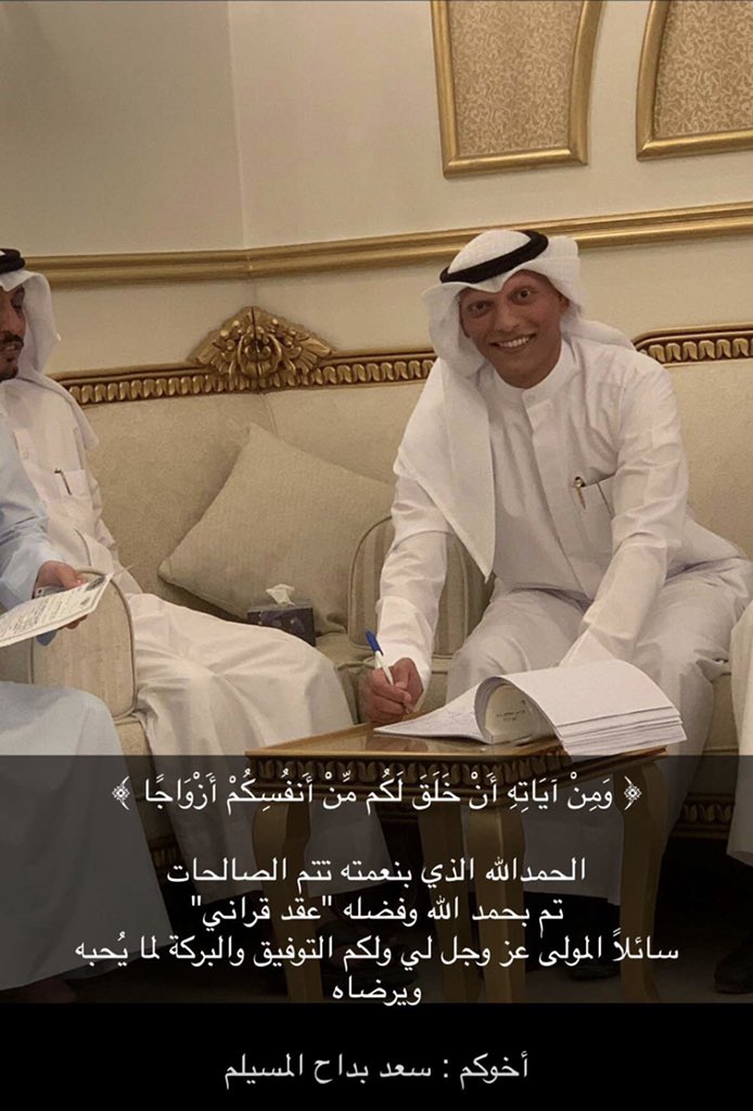 ﴿ وَمِنْ آيَاتِهِ أَنْ خَلَقَ لَكُم مِّنْ أَنفُسِكُمْ أَزْوَاجًا ﴾ 

الحمدالله الذي بنعمته تتم الصالحات 
تم بحمد الله وفضله "عقد قراني"
سائلاً المولىٰ عز وجل لي ولكم التوفيق والبركة لما يُحبه ويرضاه

أخوكم : سعد بداح المسيلم