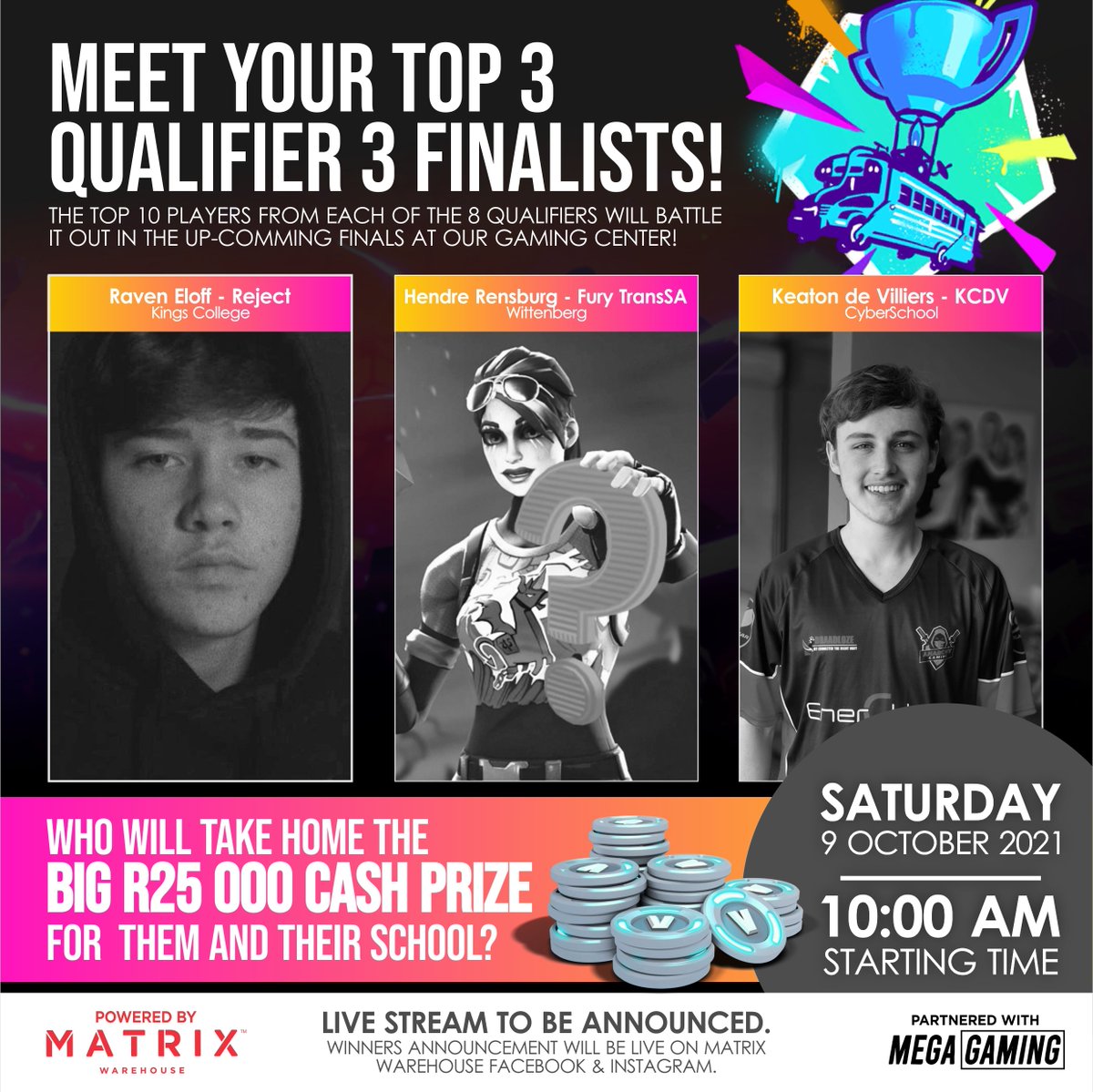 IT'S TIME FOR THE FINALS! 🎉😄

WHERE 80 LUCKY GAMERS stand a chance to compete with a prize pool of R100 000 💸💸

🔰 Raven Eloff - Reject | School: Kings College
🔰 Hendre Rensburg - Fury TransSA | School: Wittenberg 
🔰 Keaton de Villiers - KCDV | School: Cyber School
(1/2)