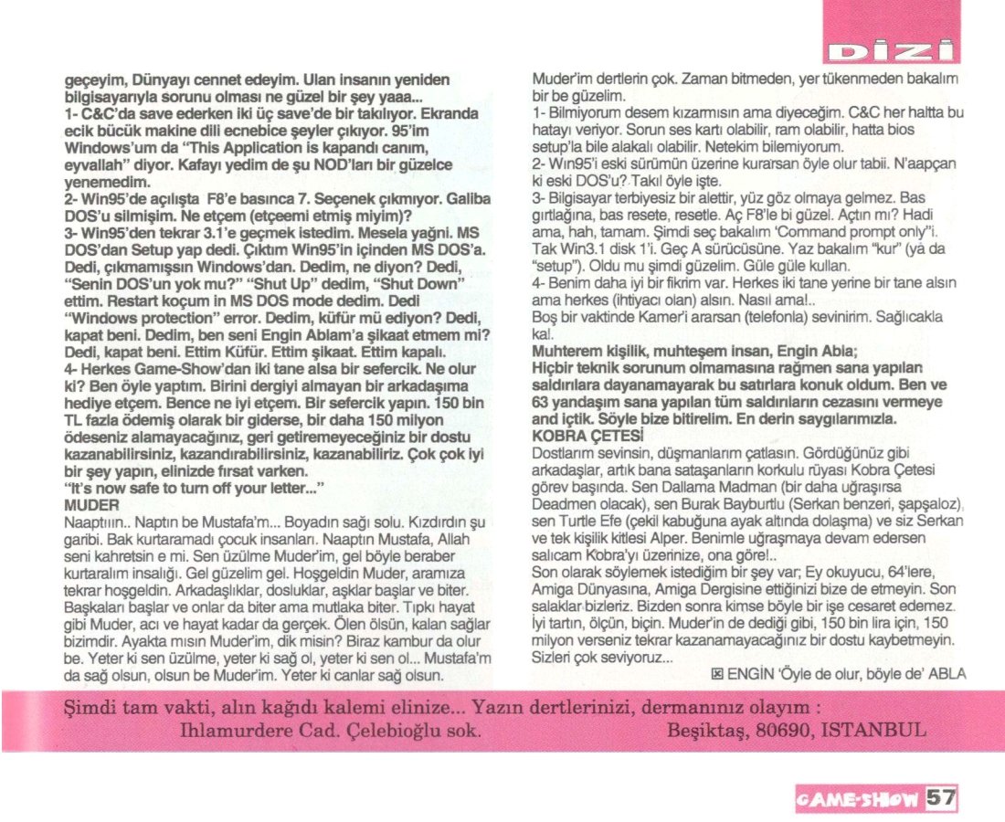 #GameShow #GameShowTR
#OnDokuzuncuSayı #Issue19
#Eylül1996 #September1996

'Siz ki çatal-bıçak, tencere, tava, b*k püsür için gazete; disket, CD için dergi alırsınız!'

Engin 'Öyle de olur, böyle de' Abla 💋
#EnginAbla

#ElmaYanaklım
#FındıkKurdum
#Mustafam

#64ler #AmigaDünyası