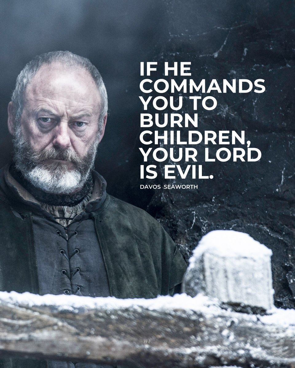 “If he commands you to burn children, your Lord is evil.” — Davos Seaworth #GameOfThrones