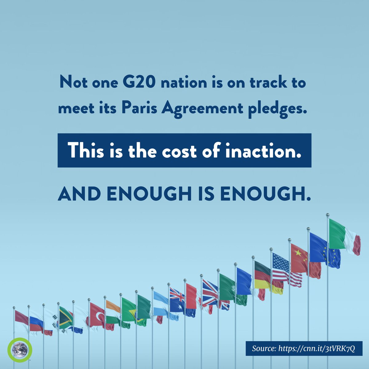 Image of the flags of the G20 nations.

Text reads:
Not one G20 nation is on track to meet its Paris Agreement pledges. This is the cost of inaction. And enough is enough.