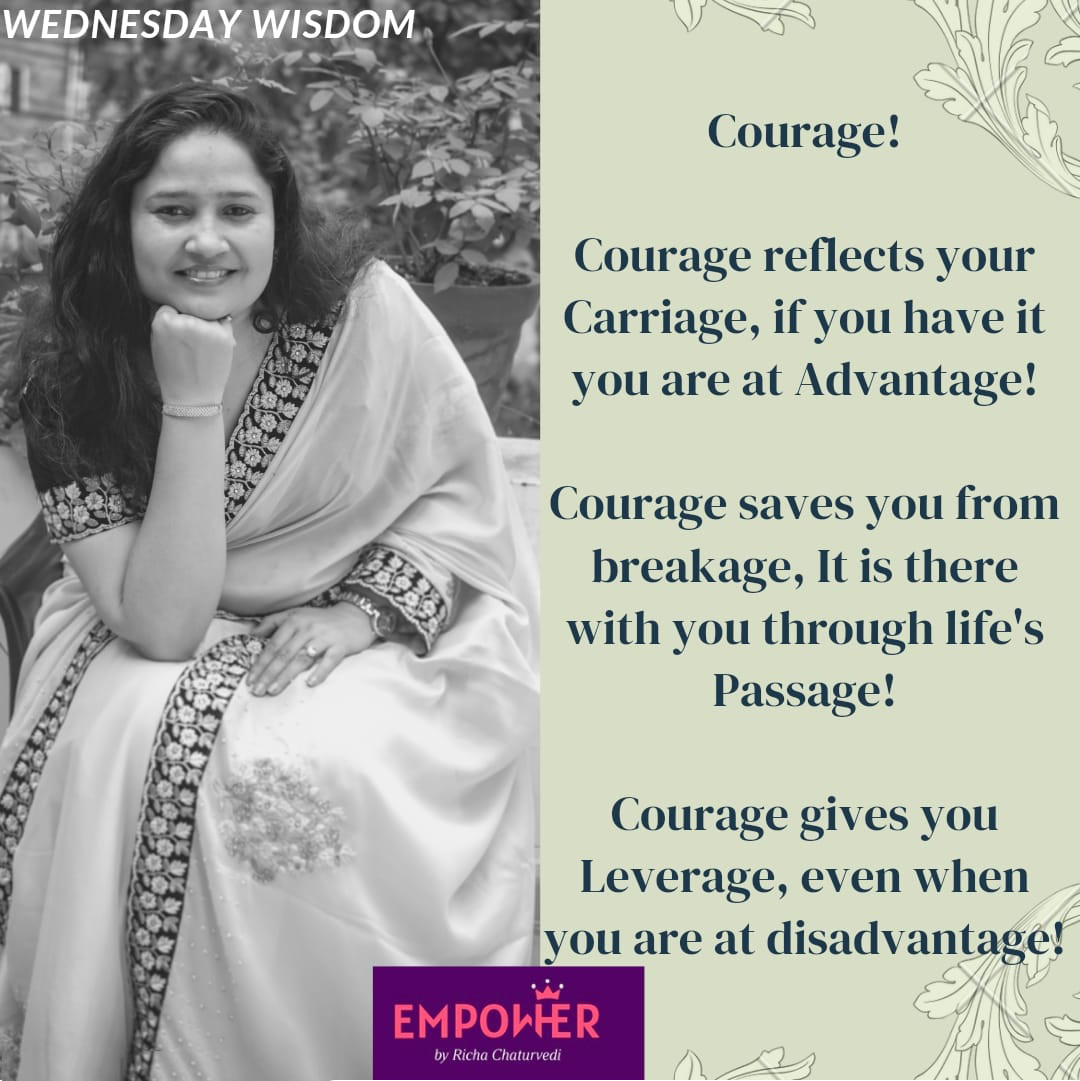Dear Sheroes,

"Deadlier the Courage you carry, Sassiest will be your Life" - Richa Chaturvedi 

What is Courage?
Courage is an ingredient of your personality which shows who you are when you are under pressure, complex circumstances and stress. Courage is part of your day to day life which walks around with you like a shadow. Courage is a grace with which you stand up despite your fears.