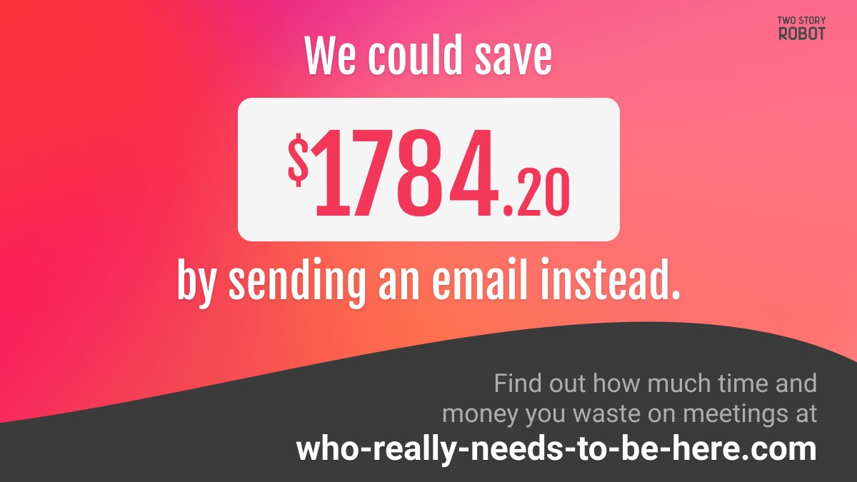 We built Who-Really-Needs-To-Be-Here.com, a site that lets you watch money burn in real time during your next boring meeting. "But can I also use it to post a slightly petty Tweet afterwards?" Yes.