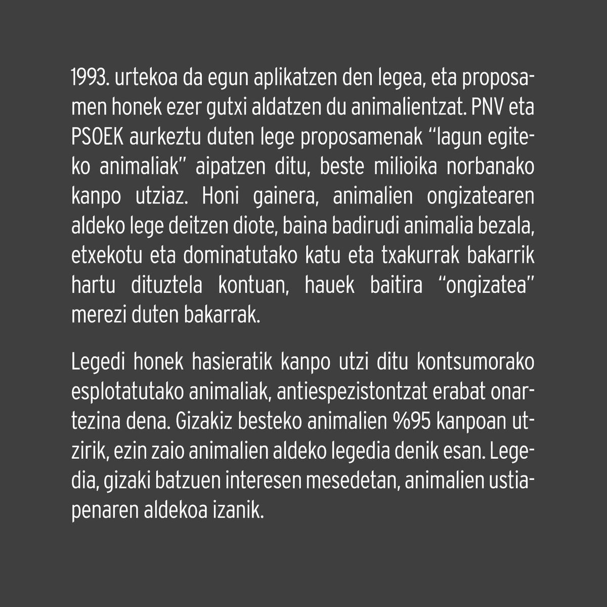 Mugimendu antiespezistako eragile anitzek Eusko Jaurlaritzak <a href="/Gob_eus/">Eusko Jaurlaritza - Gobierno Vasco</a>  onartzeke duen “LAGUN EGITEKO ANIMALIAK BABESTEKOARI BURUZ” izeneko legearen inguruko ondorengo hausnarketa plazaratu nahi dugu:

(1/2)