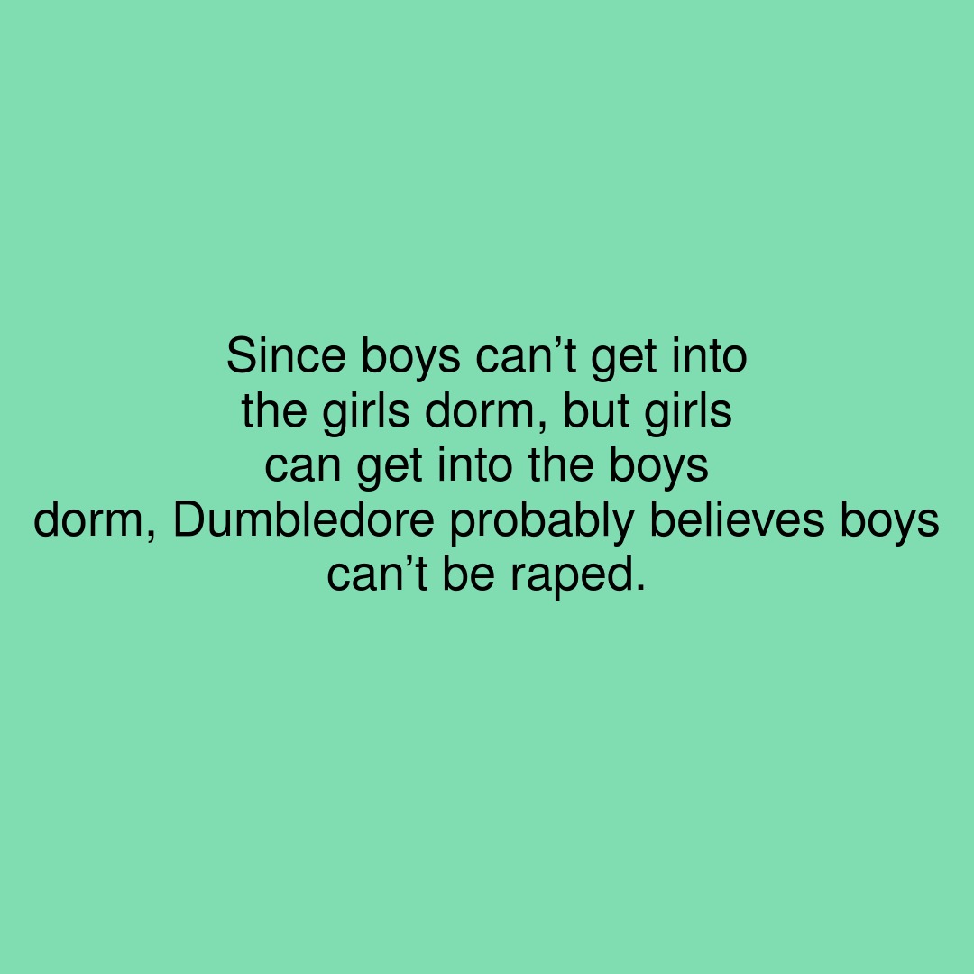 RealEasyThought's tweet photo. Since boys can’t get into the girls dorm, but girls can get into the boys dorm, Dumbledore probably believes boys can’t be raped.

#showerthoughts #boys #boyz #girlpower #boy #believe #boysdorm #girlies #girly #believes https://t.co/xHSkYJwLVe