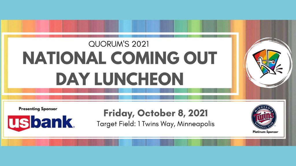 We're excited to host Quorum's 28th annual National Coming Out Day Luncheon at Target Field on Friday, Oct. 8! Join us as we celebrate the strength, courage and wisdom of LGBTQ+ and allied people!

Register: quorum.wildapricot.org/event-4478886