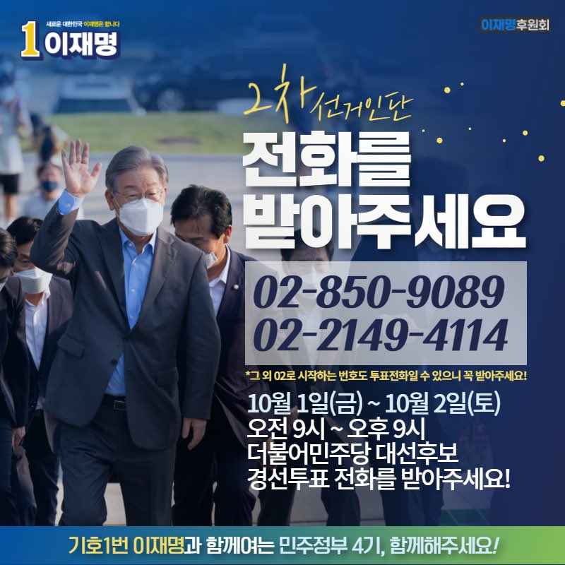 2차 선거인단 여러분, 현재 ARS 전화 투표가 진행 중입니다. 

02-850-9089
02-2149-4114

위 번호를 포함하여 02로 오는 전화는 반드시 받아주시고, ‘기호 1번 이재명’ 선택해주십시오. 정권재창출과 새로운 나라에 대한 열망, 온몸을 다해 받들겠습니다.

-이재명 후원회-