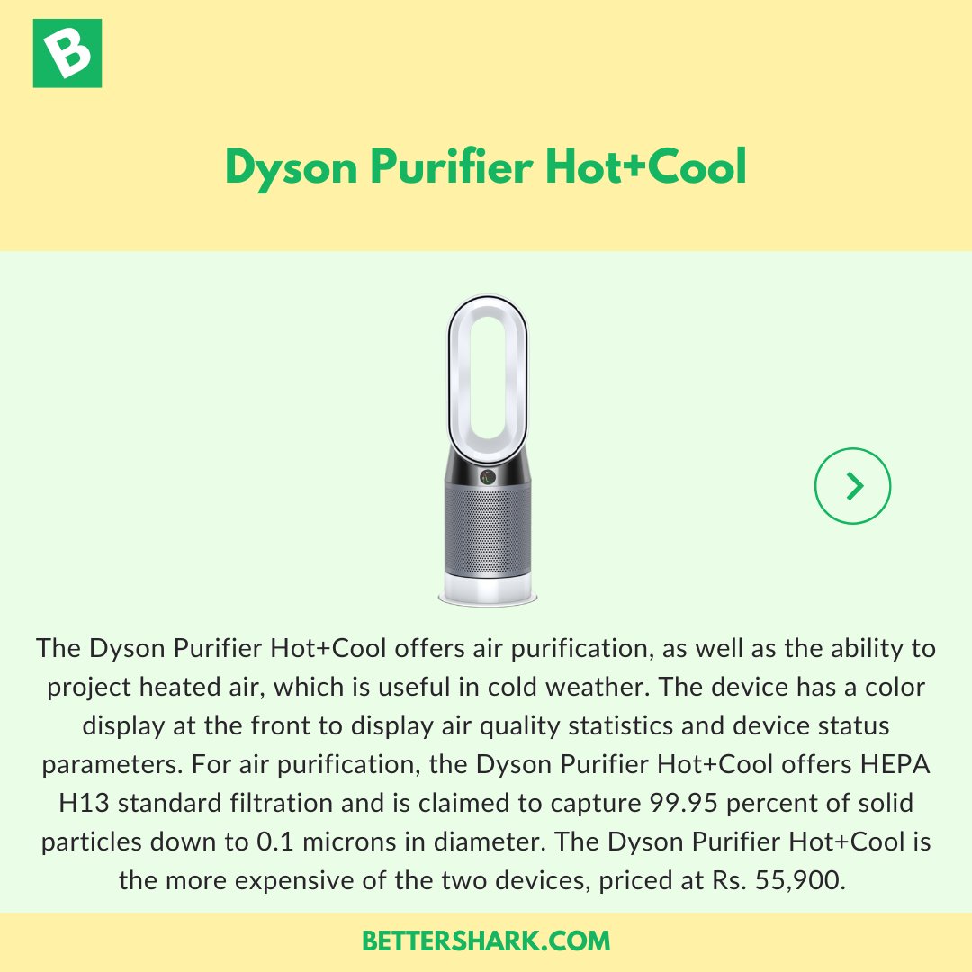 Bettershark's tweet photo. Dyson Purifier Cool and Purifier Hot+Cool were launched in India today.

The two new air purifiers from Dyson have HEPA H13 standard air filtration and are claimed to remove 99.95 percent of solid particles of 0.1 microns and more in diameter. 

#Bettershark #DysonIndia https://t.co/grsNzyKdfv