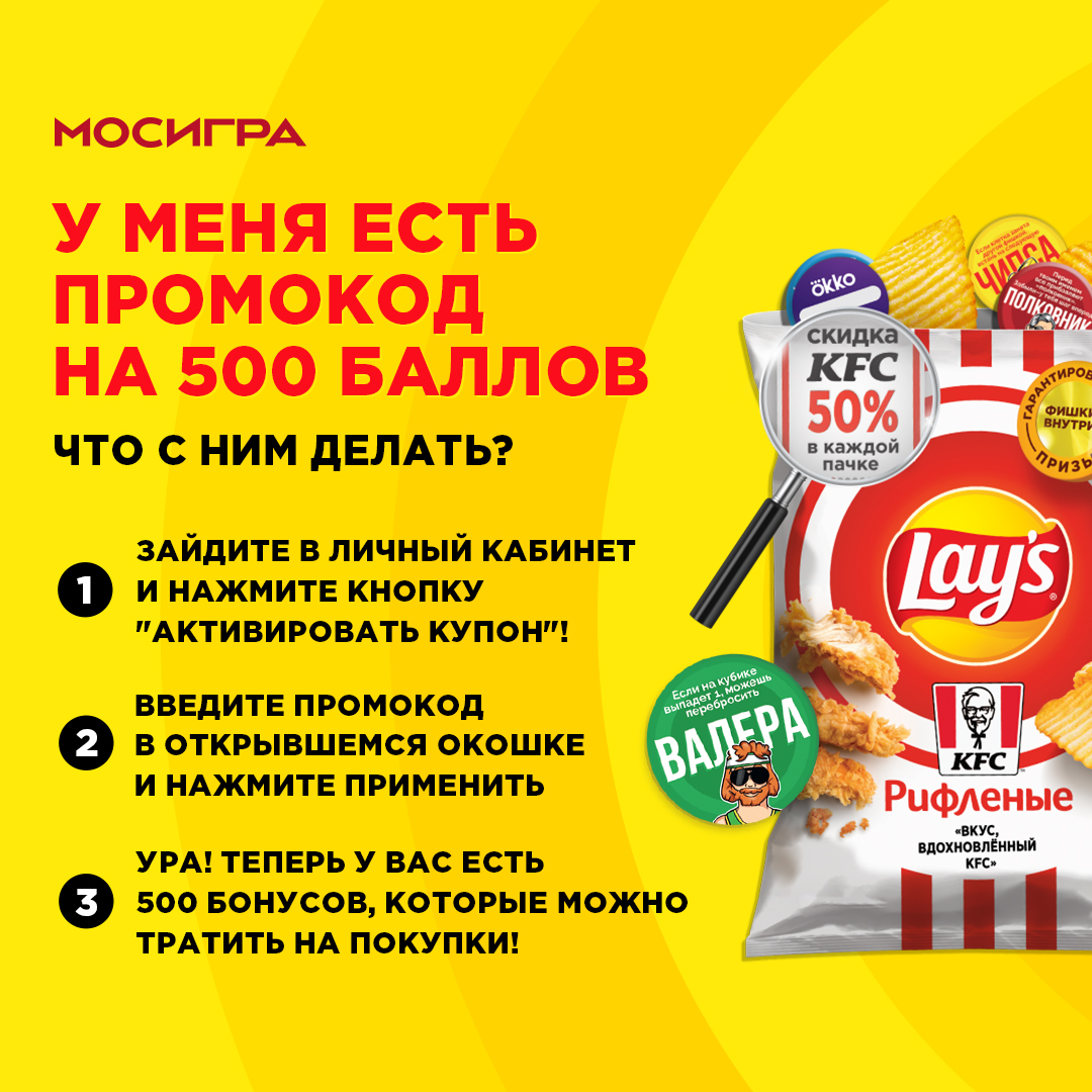 Мосигра ДАРИТ 500 РУБЛЕЙ вместе с Lay's!

Ищи наши фишки в новых пачках Lay's и получай 500 рублей в подарок по промокоду!

Активируй промокод и получи 500 бонусных баллов, которыми ты можешь оплатить до 15% покупки в Мосигре (1 балл = 1 рубль)