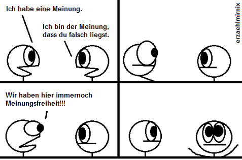 Ein Erzaehlmirnix-Comic, in dem sich zwei Strichfiguren gegeüberstehen.
Linksi sagt "Ich habe eine Meinung."
Rechtsi erwidert: "Ich bin der Meinung, dass du falsch liegst"
Linksi weicht schockiert zurück, dann faucht es mit hervorquellenden Augen "Wir haben hier immernoch Meinungsfreiheit!!!"
Rechtsi wendet sich mit erhobenen Armen in Richtung Leser.