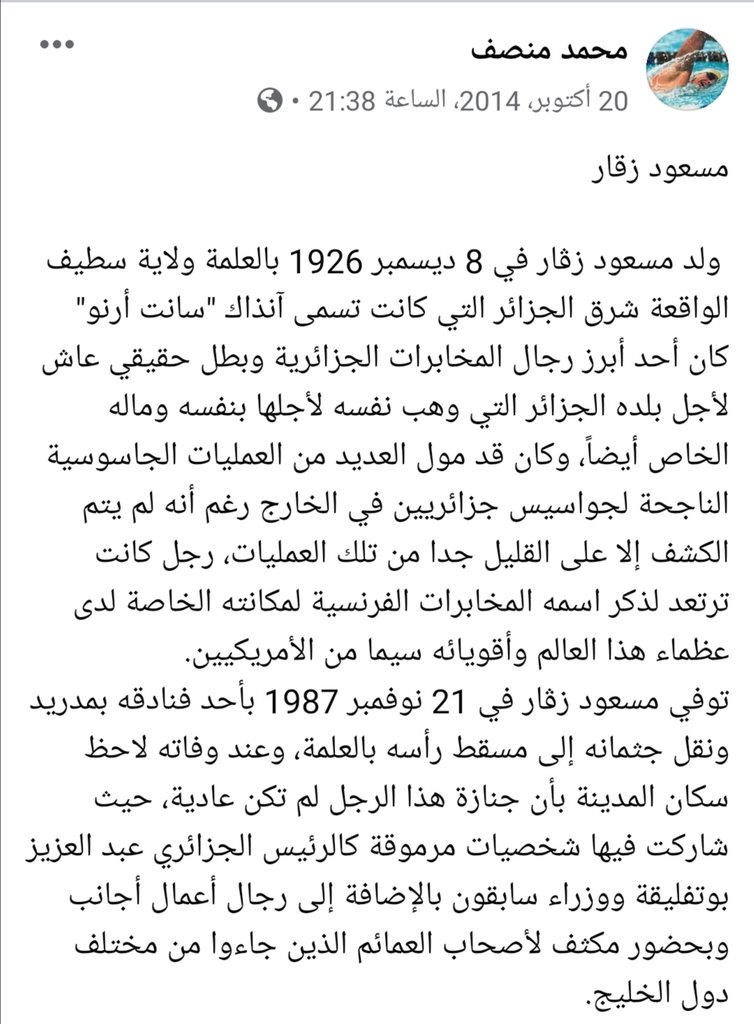 مسعود زقار

 ولد مسعود زڤار في 8 ديسمبر 1926 بالعلمة ولاية سطيف الواقعة شرق الجزائر التي كانت تسمى آنذاك "سانت أرنو"  كان أحد أبرز رجال المخابرات الجزائرية وبطل حقيقي عاش لأجل بلده الجزائر التي وهب نفسه لأجلها بنفسه وماله الخاص أيضاً، وكان قد مول العديد من العمليات الجاسوسية