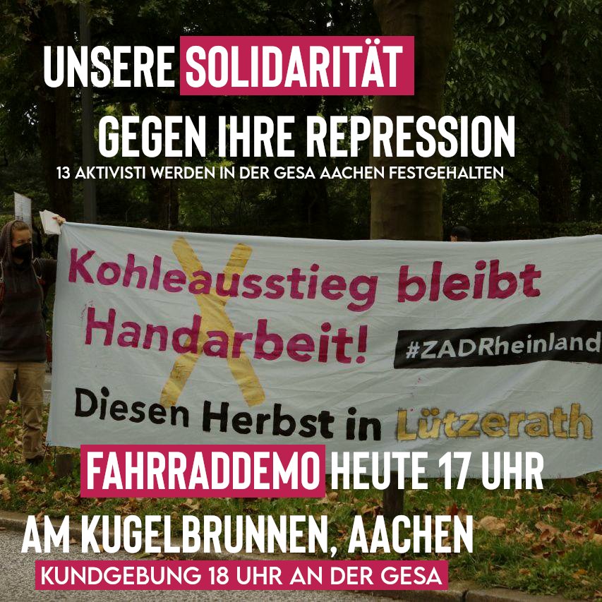 Unsere Solidarität gegen ihre Repression!
13 Aktivist*innen werden in verschiedenen Gesas festgehalten.
Kommt zur #Fahrraddemo um 17 Uhr. Startpunkt Kugelbrunnen Aachen. #Kundgebung 18 Uhr vor der Gesa in Aachen. (Trierer Str. 501)
#FreiheitFürDieWilden13 #FreeaThemAll