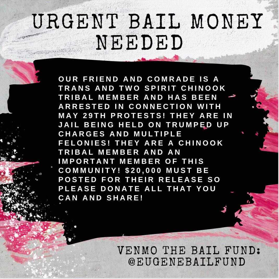 URGENT BAIL MONEY NEEDED
A trans and two spirit Chinook tribal member and has been arrested in connection with the May 29th protests.  $20,000 must be posted for their release from jail.  Please donate and share!
Venmo: eugenebailfund
venmo.com/eugenebailfund