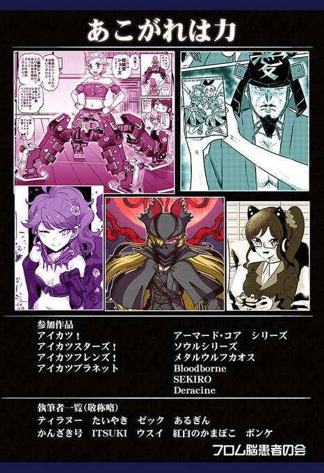 こちら、取り扱うタイトル一覧と
執筆者一覧です

・アーマードコアのカスタマイズ要素をアイカツに取り入れたらどうなる…?
・SEKIROの登場人物がアイカツ世界へ…?
・霧矢あおいがSEKIROを実況プレイ…?
・アイカツアイドルがソウルシリーズやBloodboneの衣装にお着換え…!

そんな感じの内容です! 