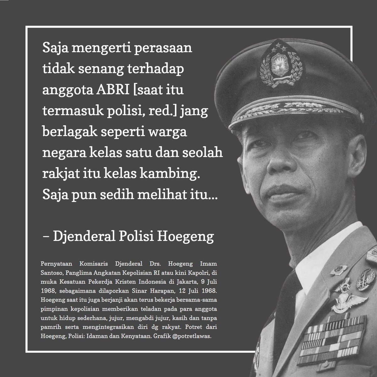 Saya pun sedih melihat anggota tentara dan polisi yang berlagak seperti warga negara kelas satu dan seolah rakyat kelas kambing.

Semacam iklan l̶a̶y̶a̶n̶a̶n̶ keresahan masyarakat, seperti pernah disebutkan Jenderal Polisi Hoegeng, 9 Juli 1968. Sengaja mengutip demi alasan kes...