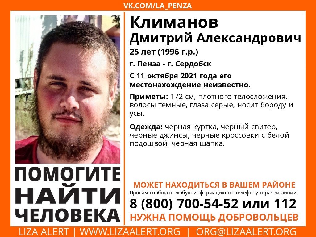 ВНИМАНИЕ! Помогите найти человека! 
Пропал Климанов Дмитрий Александрович, 25 лет, г. Пенза - г. Сердобск.
С 11 октября 2021 года нет информации о его местонахождении.
Если у вас есть сведения, которые могут посодействовать поиску, позвоните на горячую линию 88007005452
