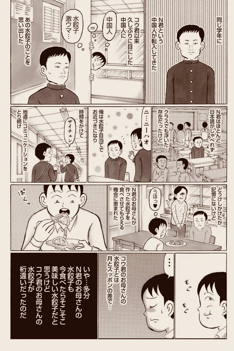 「コウ君のお母さんの水餃子」の続き。

中国人が作る水餃子の全てがとんでもなく美味い…というわけではなく、コウ君のお母さんの水餃子が飛び抜けて美味しかったことが判明したエピソード🥟

コウ君、Twitterやってたら大至急DMくれーッ!

(「ゴハンスキー」④巻より) 