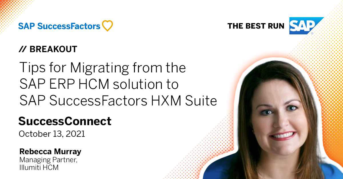 Join Us for SuccessConnect 2021! This year our very own Rebecca Murray will be speaking at the "Tips for Migrating from SAP ERP Human Capital Management solution to #SAP# SuccessFactors HXM Suite" breakout session. 
hubs.la/H0YVKmW0