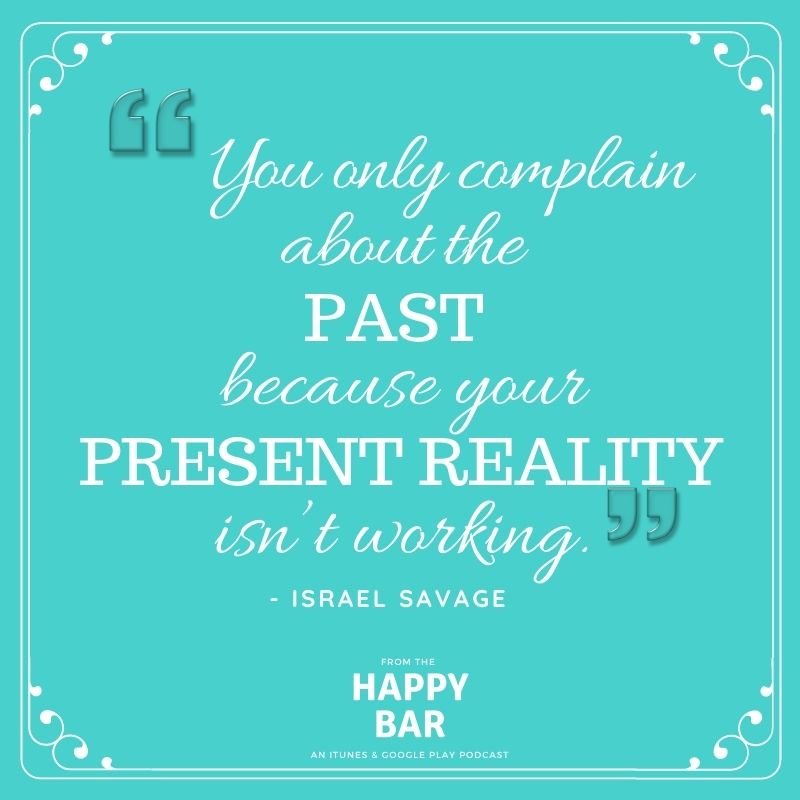“You only complain about the past because your present reality isn’t working.“ - Israel Savage

From "The Happy Bar" Podcast with Israel Savage. 

SUBSCRIBE NOW on iTunes and/or Google Play.

Join Our Private Facebook Group to ask us questions:  facebook.com/groups/TheHapp…