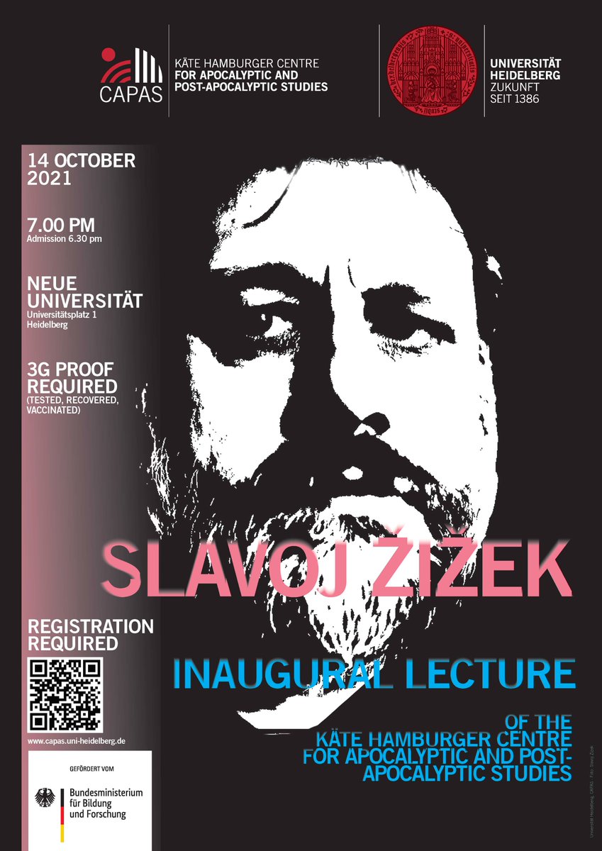 A black Poster with the white Head of Slavoj Žižek. On top the logos of CAPAS and Heidelberg University. Text: Inauguration of the Käte Hamburger Centre for Apocalyptic and Post-Apocalyptic Studies
Inaugural Lecture by Slavoj Žižek; 14 October 2021 7.00 PM (NEW: admission 6.00 pm) Neue Universität, Aula (*) · Universitätsplatz 1 · 69117 Heidelberg
3G proof required (tested, recovered, vaccinated) – medical masks or FFP2 masks are required