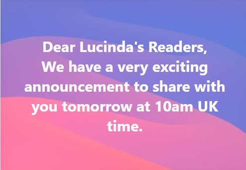 Dear Lucinda's Readers, we have a very exciting announcement to share with you tomorrow at 10am UK time.