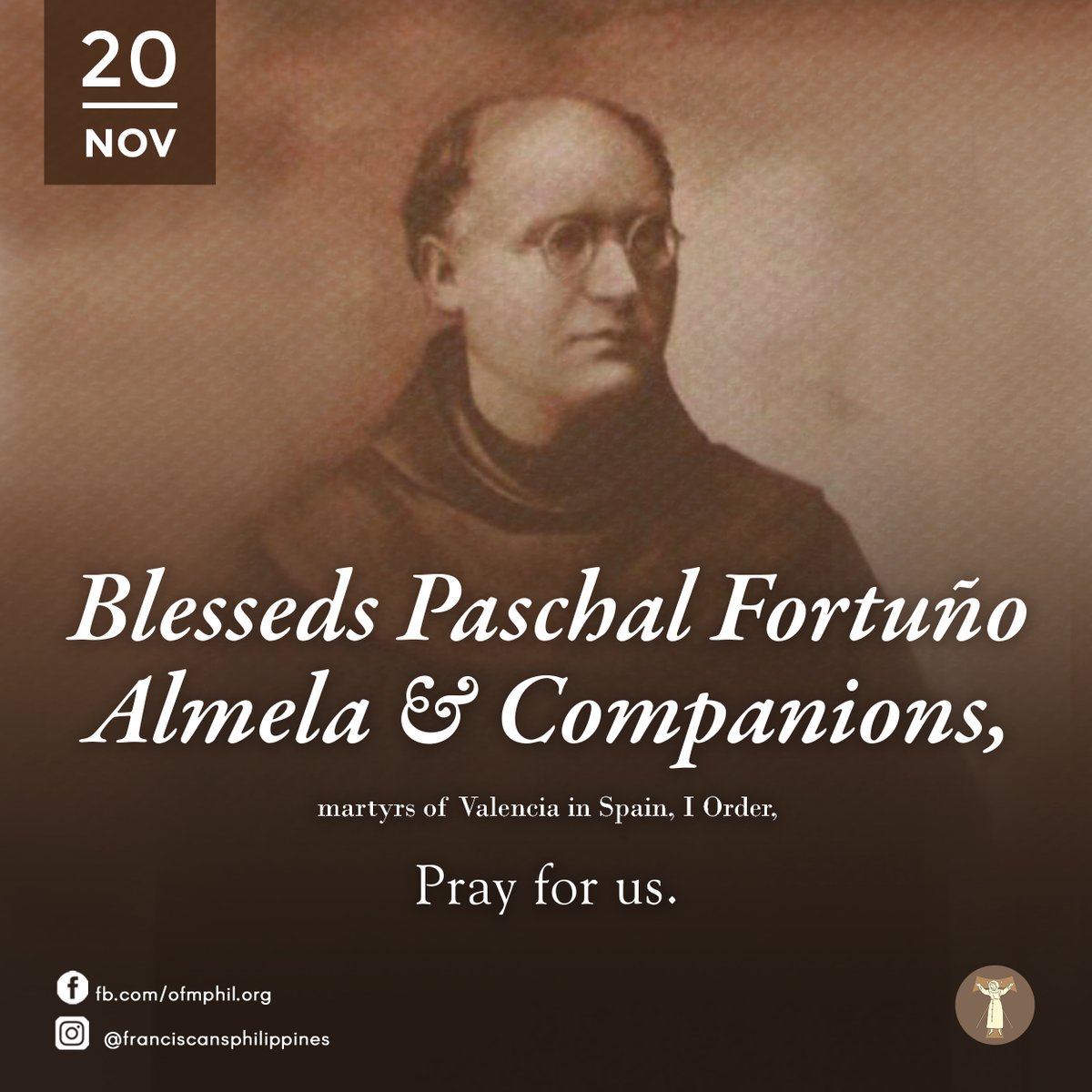 ofmphil's tweet image. FRANCISCAN SAINT OF THE DAY
Bls. Paschal Fortuño Almela and Companions, martyrs in Valencia, Spain, I Order | pray for us. | November 20th

#OFM #FriarsMinor #LesserBrothers #FranciscanPH #FranciscanSaint #Catholic #KatolikongPinoy  #BlsPaschalFortuñoAlmela