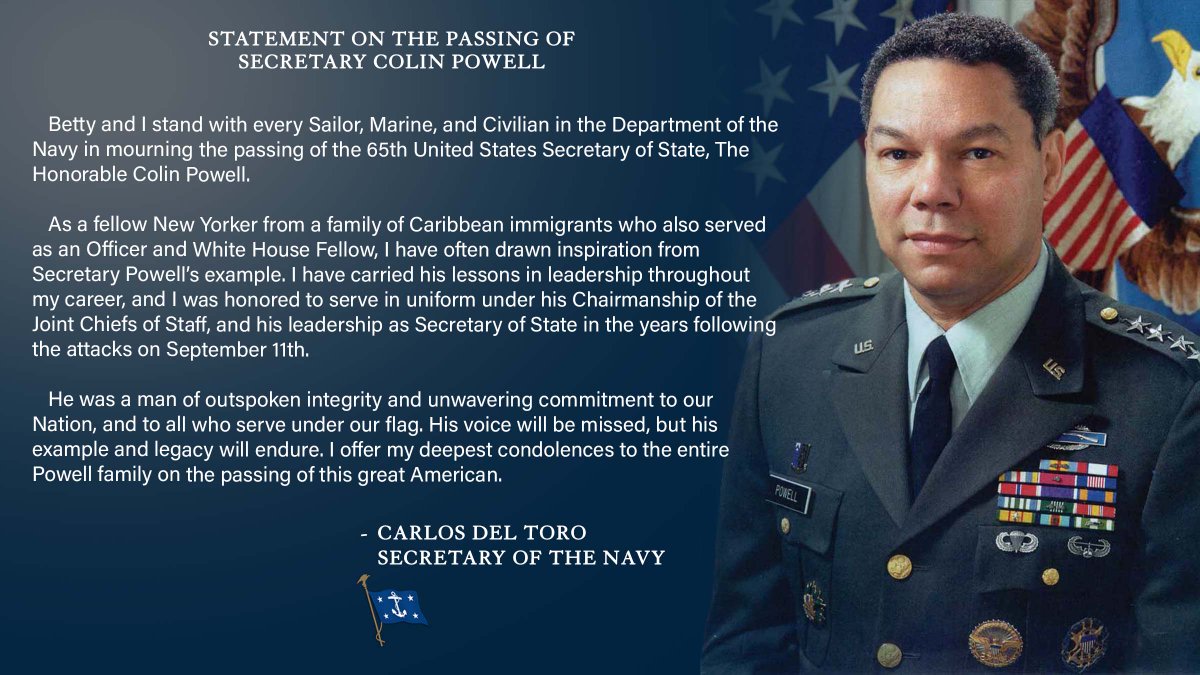 My wife Betty and I stand with the Department of the Navy in mourning the passing of the 65th Secretary of State, Colin Powell. My deepest condolences to the entire Powell family on the passing of this great American.