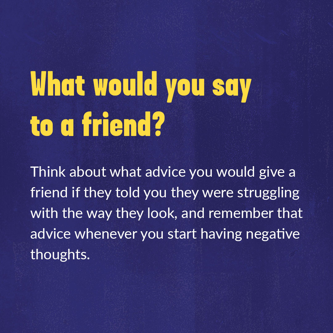 There isn’t a single type of beauty - everyone sees it differently. And there simply isn’t a right or a wrong way to look. But if you're struggling with body image, here are some things you can do.