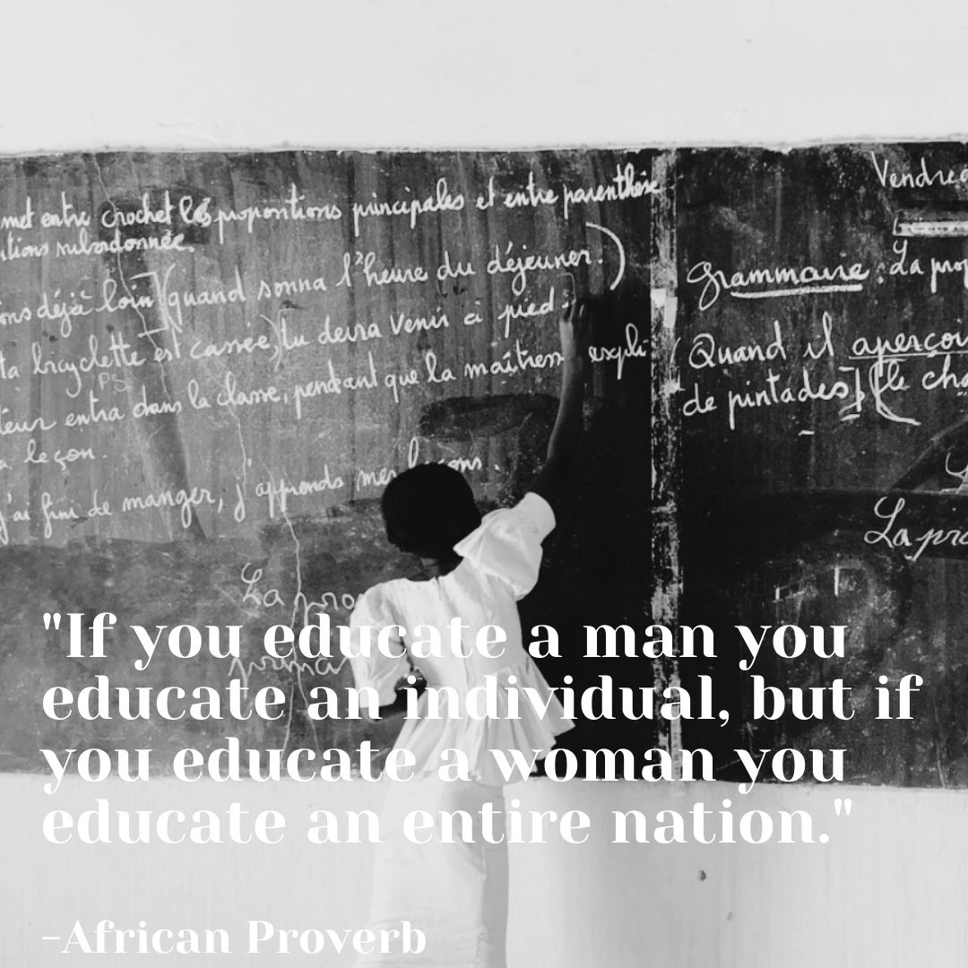 “If you educate a man you educate an individual, but if you educate a woman you educate an entire nation.” -African Proverb