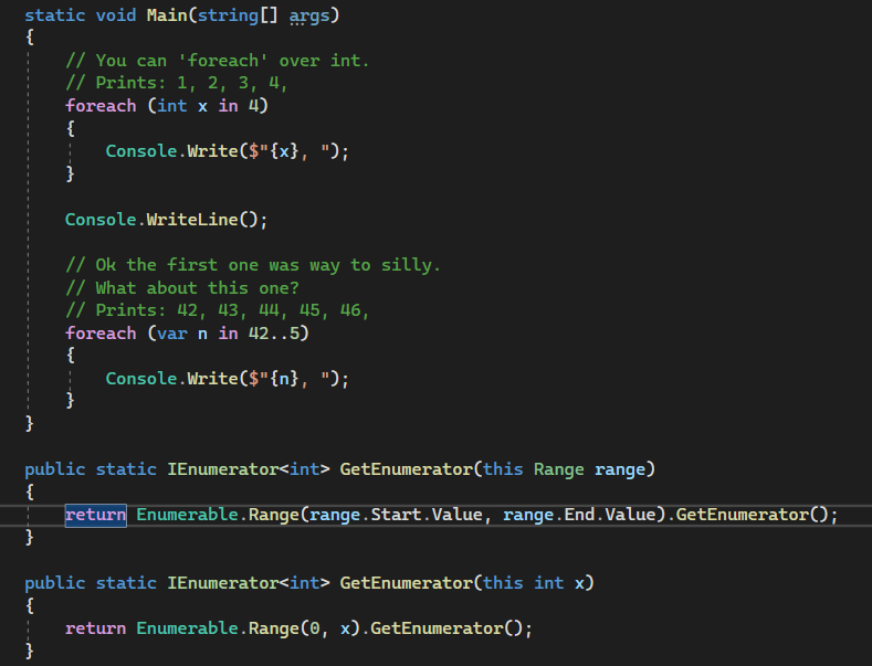 And just a reminder that starting with C# 9 you can foreach over almost anything you wnat like `foreach(int x in 5)` or maybe a bit more useful `foreach(int x in 42..5)` by providing an extension method for a type you want to enumerate.