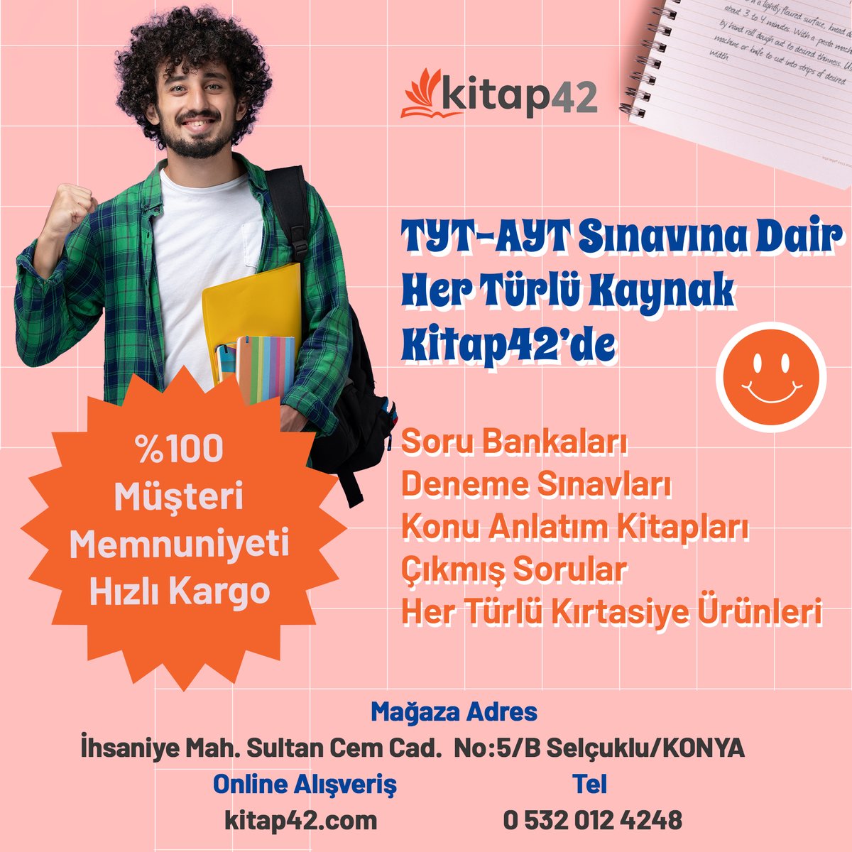 TYT-AYT Sınavına Dair Her Türlü Kaynak Kitap42’de

Soru Bankaları
Deneme Sınavları
Konu Anlatım Kitapları
Çıkmış Sorular
Kırtasiye

%100 Müşteri Memnuniyeti
Hızlı Kargo

Adres: İhsaniye Mah. Sultan Cem Cad.  No:5/B Selçuklu/KONYA
kitap42.com

#GecOlmadanOnlineEğitim