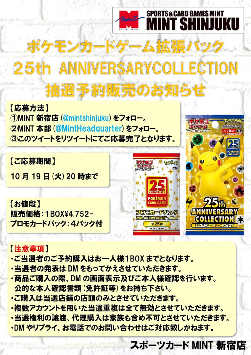 【抽選予約販売のご案内】 ポケモンカード25th ANNIVERSARY COLLECTION 少量ですが抽選販売を行います。 詳細は添付画像にてご確認下さい。 【応募方法】 注意事項をご確認の上、 ①@mintshinjukuをフォロー ②@MintHeadquarterをフォロー ③この投稿をリツイート 【締切】 10/19(火) 20時まで。