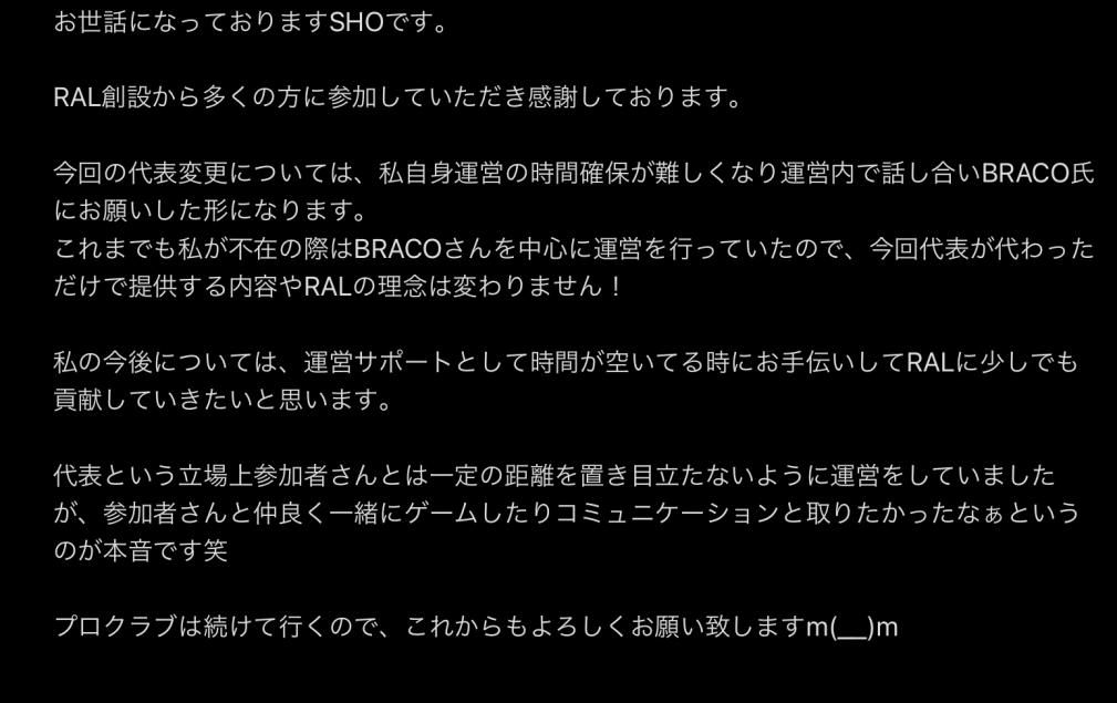 ご報告致します。
この度創設当初からRAL代表であったSHOからBRACO氏
<a href="/BRACO_BRJP/">BRACO @RAL代表</a> へ代表が代わります。

運営メンバーと参加者さんに恵まれてこれまでやってこれました！
FIFA19から長い間ありがとうございました。
感謝しかありません。

引き続きRALをよろしくお願いいたします。
