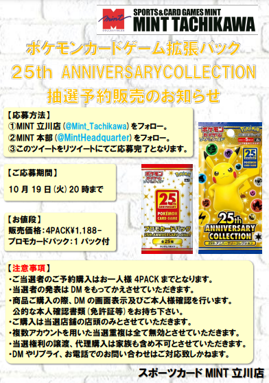 【抽選予約販売のご案内】
ポケモンカード25th ANNIVERSARY COLLECTION
一部抽選販売を行います。
詳細は添付画像にてご確認下さい。

【応募方法】
注意事項をご確認の上、 
①<a href="/Mint_Tachikawa/">ミント立川店</a>をフォロー
②<a href="/MintHeadquarter/">ミント【公式】</a>をフォロー
③この投稿をリツイート

【締切】
10/19(火) 20時まで。