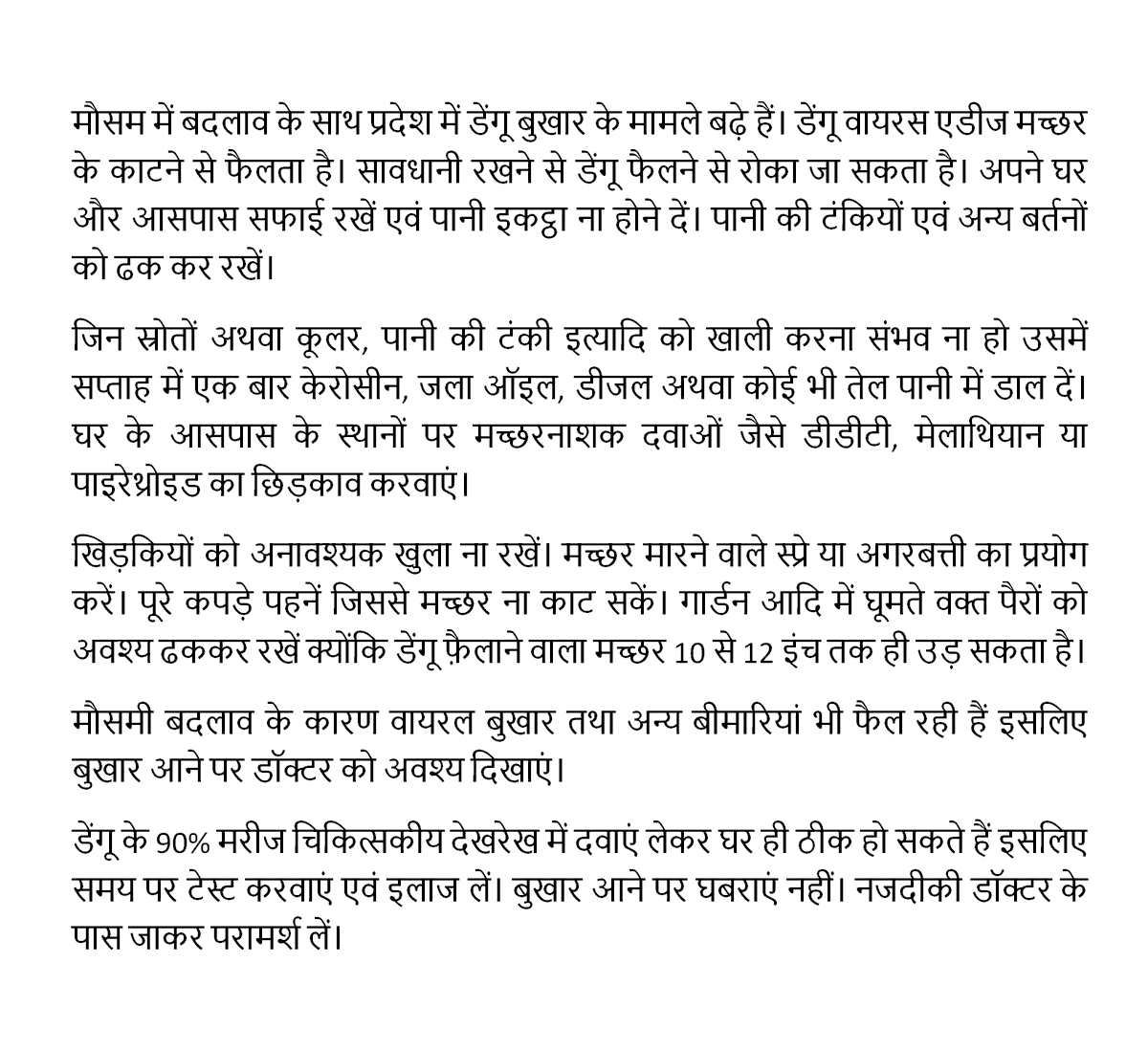 डेंगू के 90% मरीज चिकित्सकीय देखरेख में दवाएं लेकर घर ही ठीक हो सकते हैं इसलिए समय पर टेस्ट करवाएं एवं इलाज लें। बुखार आने पर घबराएं नहीं। नजदीकी डॉक्टर के पास जाकर परामर्श लें।