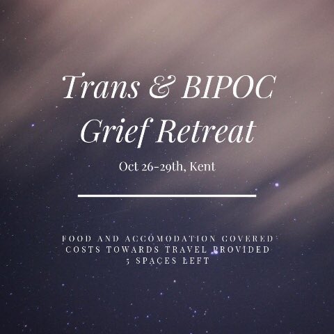 Grief retreat for BIPOC Trans folks 

26-29th Oct in Kent, UK. 

Food and accommodation is covered and costs towards travel is provided. There’s 5 spaces left. 

If you’d like to go please email Raisa.s.kabir@gmail.com