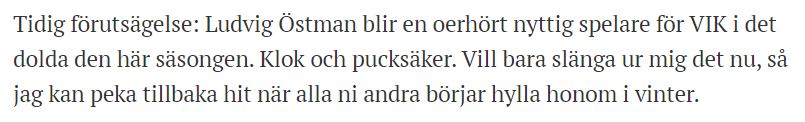 Jag ser nog att ni är ett gäng som hyllar Ludvig Östman efter kvällens VIK-match, och vill bara påpeka att den blinda hönan var framme redan 20 augusti. Precis som jag lovade då att jag skulle göra. Osympatiskt? Sån är jag.
