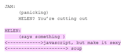 script. JAM: (panicking) Helen? You're cutting out. Helen: (cutting out) javascript, but make it sexy. soup.