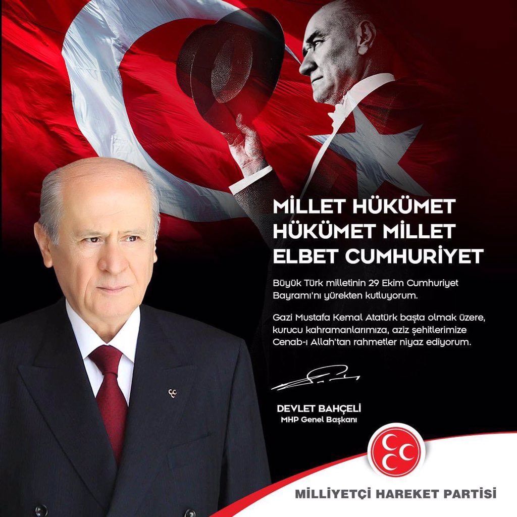Büyük Türk milletinin 29 Ekim Cumhuriyet Bayramı'nı yürekten kutluyorum.
Gazi Mustafa Kemal Atatürk başta olmak üzere, kurucu kahramanlarımıza, aziz şehitlerimize Cenab-ı Allah'tan rahmetler niyaz ediyorum.

MHP Genel Başkanı
Devlet BAHÇELİ