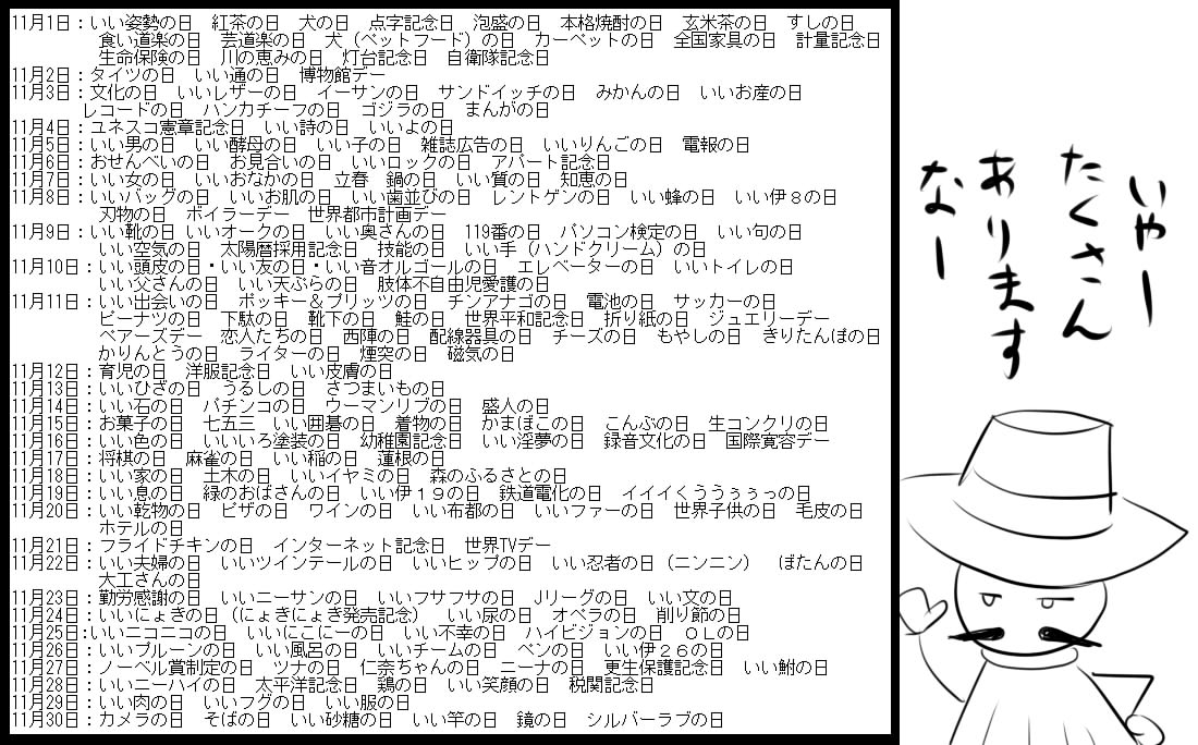 今年も11月が来ましたね
というわけで毎年載せてる私なりに調べた限りの11月の「いい○○の日」や記念日の数々です。
他に「今はこういういい○○の日」もあるよ、というのをご存じの方はリプくださると嬉しい 