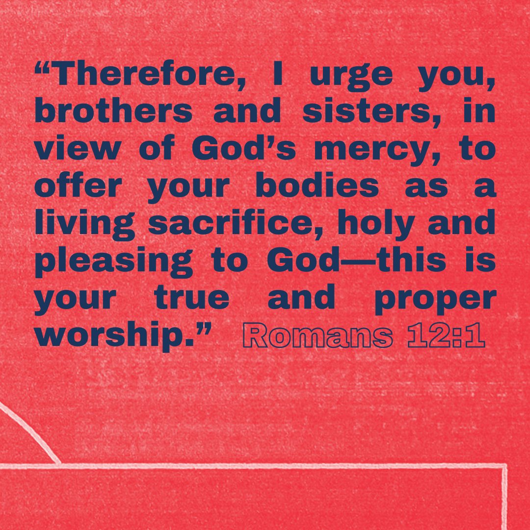 “Therefore, I urge you, brothers and sisters, in view of God’s mercy, to offer your bodies as a living sacrifice, holy and pleasing to God—this is your true and proper worship.” -Romans 12:1