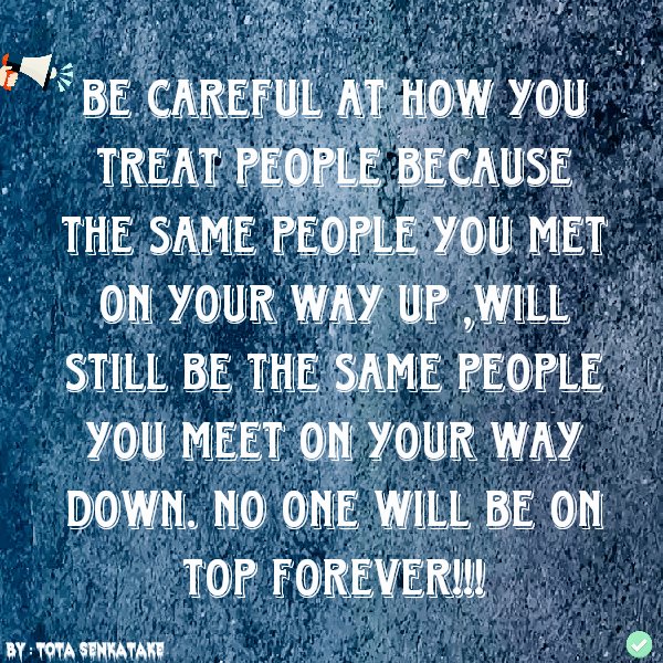 "Be Careful At How You Treat People Because The Same People You Meet On Your Way Up Will Still Be The Same People You Meet On Your Way Down.
NO ONE WILL BE ON TOP FOREVER!!!"