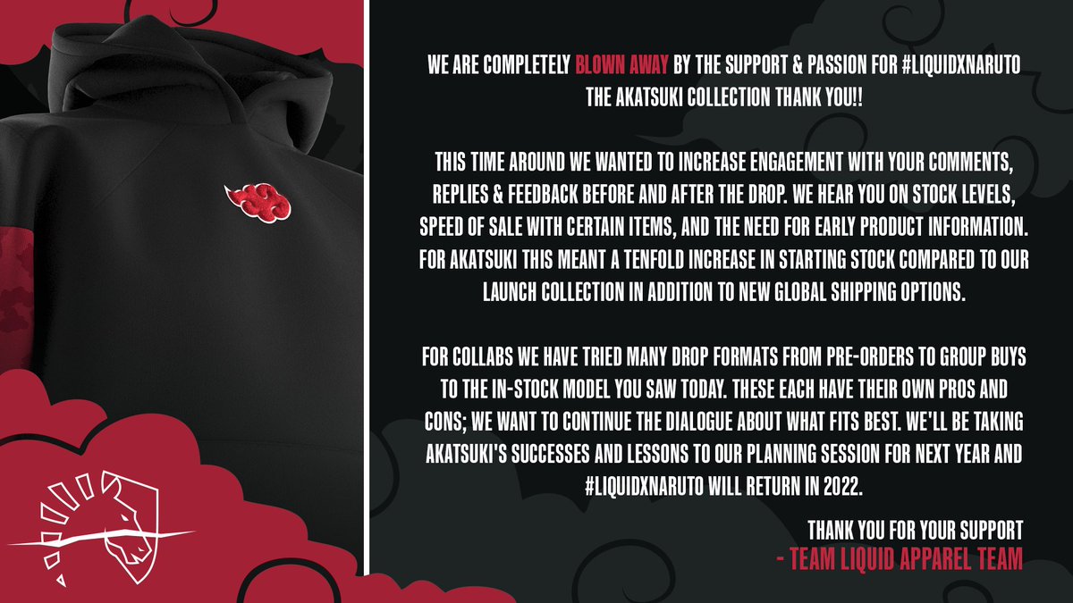 TeamLiquid's tweet image. THANK YOU! 

You made #LIQUIDxNARUTO ☁️The Akatsuki Collection ☁️ the most successful Team Liquid Apparel launch to date. We can’t wait for you to get the drop in your hands and see what we have planned next 🩸🌑👹